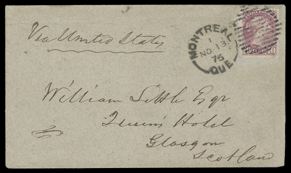 CANADA  United Kingdom,1876 (November 13) Gray cover endorsed "Via United States" addressed to Glasgow, Scotland, franked with a well centered 10c deep magenta Montreal printing perf 12, tied by Montreal duplex, paying double (up to one ounce) the non-UPU Preferred Letter Rate to the UK in effect October 1, 1875 to July 31, 1878. Clear Glasgow NO 26 76 CDS receiver on back. An appealing single-franking cover with very early usage of the distinctive magenta shade, VF (Unitrade 40a early printing) ex. Don Bowen, "Jura" (June 2007; Lot 2374)                   