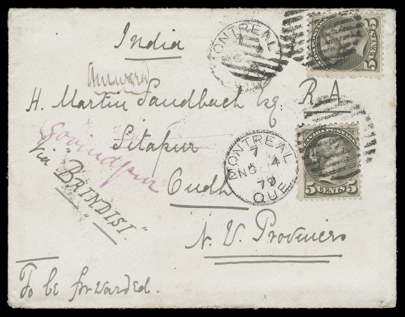 CANADA  Afghanistan,1879 (November 4) Superb cover to Captain H. Martin Sandbach of the Hazara Mountain Battery, paying the 10 cent UPU authorized surtax to India & Afghanistan. Although endorsed "via Brindisi", the cover is franked with two single 5c deep olive, Montreal printing perf 11½x12 tied by neat Montreal NO 4 79 duplex datestamps, enough for the Southampton route - 10 cent UPU surtax per half ounce, effective as of July 1879. This sea route on Peninsular & Oriental Steam Navigation Company ship out of Southampton was discontinued in February 1880. Addressed to Sitapur, N.W. Provinces (now Pakistan), it was then forwarded by Army Mail to Captain Sandbach who was stationed in Kabul. A beautiful range of transit and instructional markings mostly clearly struck on back. This very rare Second Afghan War Cover, of which only four have been recorded is by a long margin THE FINEST KNOWN, in a remarkable state of preservation considering the lengthy and difficult terrain it travelled, VF+ (Unitrade 38a)Provenance: George Arfken, May 1997; Lot 985Literature: Subject of a 3-page article by Arfken "A Second Afghan War Cover" Maple Leaves, CPS of GB, Vol. 23, June 1993, pages 75-77.The Second Afghan War by George Arfken, Canadian Philatelist, Vol. 64 No. 3, May - June 2013, pages 147-149 (illustrated as Figure 1)                OF THE FOUR SECOND AFGHAN WAR COVERS RECORDED BY GEORGE ARFKEN, THIS EXAMPLE HAS THE EARLIEST RECORDED DATE. THE OTHER THREE WERE MAILED JANUARY TO MARCH OF 1880. ONE OF THE HIGHLIGHTS OF THIS SMALL QUEEN POSTAL HISTORY COLLECTION.