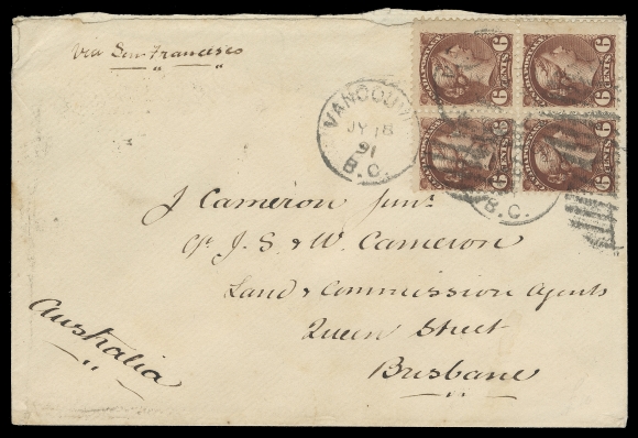 CANADA  Queensland,1891 (July 18) A remarkable cover mailed to Brisbane (Queensland) Australia endorsed "via San Francisco"  and bearing an impressive block of four of the 6c chocolate brown shade, Ottawa printing, one stamp with light crease, tied by Vancouver JY 18 91 duplex, on reverse Victoria, BC JY 18, San Francisco JUL 23 and Brisbane, Queensland AU 20 91 CDS receiver. Double non-UPU letter rate (24 cent) to Queensland. A fabulous exhibition cover, VF (Unitrade 43a)The 12 cent per half ounce non-UPU letter rate to Queensland was in effect from January 1889 until end of September 1891. We would like to point out that no Small Queen cover to Queensland was present in either the Arfken or Menich collections, a clear indication of its rarity.
