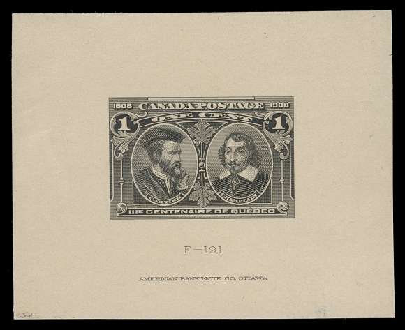 THE AFAB COLLECTION - CANADA  97,Trial Colour Die Proof printed in black directly on yellowish card (0.011" thick) measuring 70 x 57mm;  die number "F-191" and full imprint below design. An exceedingly rare die proof, VFProvenance: The "Libra" Collection of 1908 Québec Tercentenary, Eastern Auctions, October 2011; Lot 14Senator Henry D. Hicks, Maresch Sale 259, November 1991; Lot 766To get a more accurate idea of the rarity of black die proofs we perused many past "name sale" auction catalogues featuring substantial collections of the 1908 Tercentenary Issue, such as Rosemary Nickle (1988), Sir Gawaine Baillie (2006) and Herbert McNaught (2009). Our findings were surprising: in the Nickle sale there was only a set of small stamp sized die proofs with tiny margins; Sir Gawaine Baillie had a similar set (possibly the same set!); Herb McNaught was not successful in securing any die proofs in black.