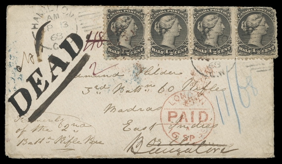CANADA -  4 LARGE QUEEN  1868 (September 3) Small envelope mailed from Hamilton to a Soldier in 3rd Batn 60 Rifles, Madras, East Indies and inscribed "formerly of the 2nd Battn Rifle Bde" at left, franked with two pairs of ½c black on medium horizontal wove paper, fourth stamp faulty from placement at edge of envelope, tied by light Hamilton SP 13 68 duplex grids, London Paid 16 SP 68 transit in red; reverse with six Indian transit and receiver postmarks including Sea Post, three different Madras and two more from Bangalore dated OC 21; entering the Dead Letter Office on November 11 before being returned to sender. The cover was indifferently and carelessly inscribed "DEAD" in large letters. THE ONLY KNOWN MILITARY CONCESSIONARY LETTER  TO INDIA FRANKED WITH LARGE QUEEN STAMPS. One of the most outstanding Large Queen covers extant and a showpiece of the highest order, VF (Unitrade 21)Expertization: 2002 Greene Foundation certificateProvenance: Unknown provenance, John Sheffield Auctions, January 2003; Lot 413 - sold for an impressive $39,000 (exclusive of buyer